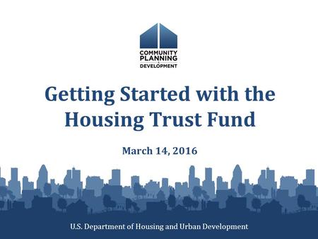 Getting Started with the Housing Trust Fund March 14, 2016 U.S. Department of Housing and Urban Development.