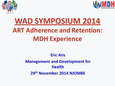 WAD SYMPOSIUM 2014 ART Adherence and Retention: MDH Experience Eric Aris Management and Development for Health 29 th November 2014 NJOMBE.