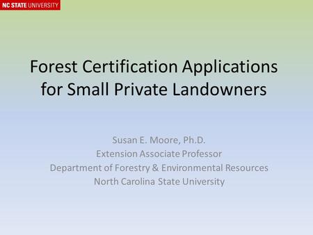 Forest Certification Applications for Small Private Landowners Susan E. Moore, Ph.D. Extension Associate Professor Department of Forestry & Environmental.