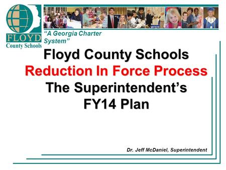 “A Georgia Charter System” Floyd County Schools Reduction In Force Process The Superintendent’s FY14 Plan Dr. Jeff McDaniel, Superintendent.