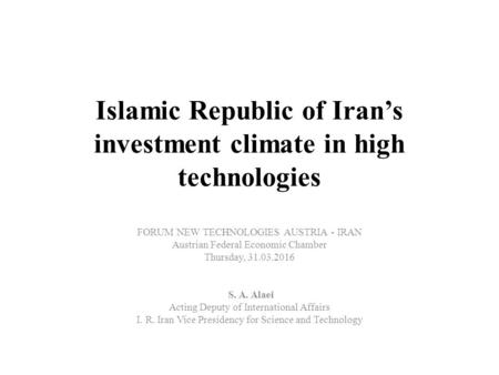 Islamic Republic of Iran’s investment climate in high technologies FORUM NEW TECHNOLOGIES AUSTRIA - IRAN Austrian Federal Economic Chamber Thursday, 31.03.2016.