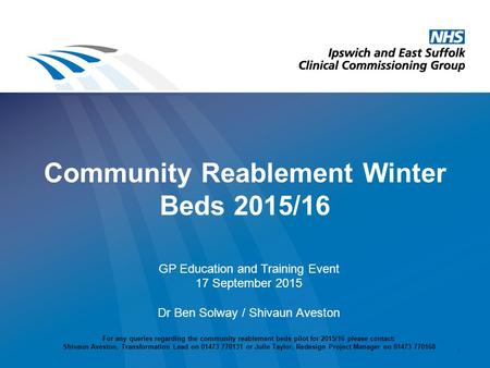 Community Reablement Winter Beds 2015/16 GP Education and Training Event 17 September 2015 Dr Ben Solway / Shivaun Aveston For any queries regarding the.