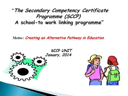 “ The Secondary Competency Certificate Programme (SCCP) A school-to work linking programme” Motto : Creating an Alternative Pathway in Education SCCP UNIT.