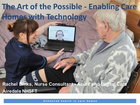 E n h a n c e d h e a l t h i n c a r e h o m e s Rachel Binks, Nurse Consultant - Acute and Digital Care Airedale NHSFT The Art of the Possible - Enabling.