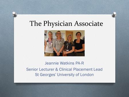 The Physician Associate Jeannie Watkins PA-R Senior Lecturer & Clinical Placement Lead St Georges’ University of London.