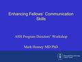 Enhancing Fellows’ Communication Skills Mark Heaney MD PhD ASH Program Directors’ Workshop.