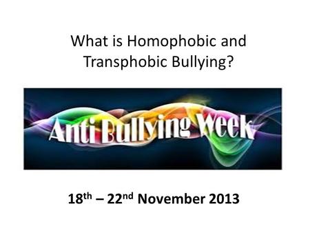 What is Homophobic and Transphobic Bullying? 18 th – 22 nd November 2013.