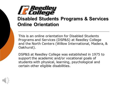 Disabled Students Programs & Services Online Orientation This is an online orientation for Disabled Students Programs and Services (DSP&S) at Reedley College.