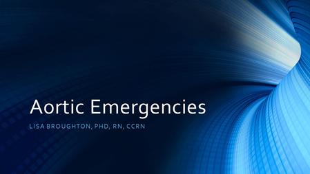 Aortic Emergencies LISA BROUGHTON, PHD, RN, CCRN.