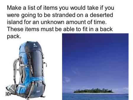 Make a list of items you would take if you were going to be stranded on a deserted island for an unknown amount of time. These items must be able to fit.
