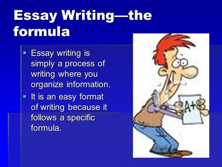 Essay Writing—the formula  Essay writing is simply a process of writing where you organize information.  It is an easy format of writing because it follows.