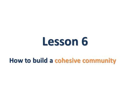 Lesson 6 How to build a cohesive community. Learning objectives You will learn: cohesive society About the differences between a tolerant society and.