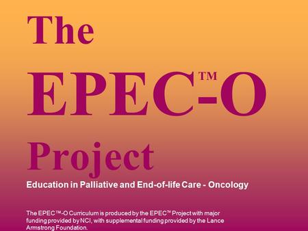 TM The EPEC-O Project Education in Palliative and End-of-life Care - Oncology The EPEC™-O Curriculum is produced by the EPEC TM Project with major funding.