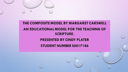 THE COMPOSITE MODEL BY MARGARET CARSWELL AN EDUCATIONAL MODEL FOR THE TEACHING OF SCRIPTURE. PRESENTED BY CINDY PLATER STUDENT NUMBER S0017186.
