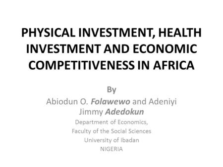 PHYSICAL INVESTMENT, HEALTH INVESTMENT AND ECONOMIC COMPETITIVENESS IN AFRICA By Abiodun O. Folawewo and Adeniyi Jimmy Adedokun Department of Economics,