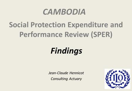 Social Protection Expenditure and Performance Review (SPER) Jean-Claude Hennicot Consulting Actuary Findings CAMBODIA.