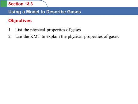 Section 13.3 Using a Model to Describe Gases 1.List the physical properties of gases 2.Use the KMT to explain the physical properties of gases. Objectives.