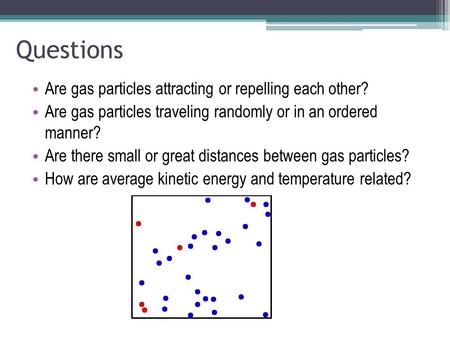 Questions Are gas particles attracting or repelling each other? Are gas particles traveling randomly or in an ordered manner? Are there small or great.