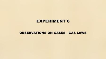 EXPERIMENT 6 OBSERVATIONS ON GASES : GAS LAWS. OBJECTIVES.