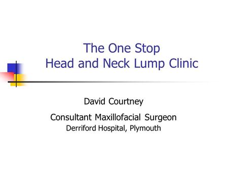 The One Stop Head and Neck Lump Clinic David Courtney Consultant Maxillofacial Surgeon Derriford Hospital, Plymouth.