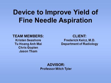 Device to Improve Yield of Fine Needle Aspiration TEAM MEMBERS: Kristen Seashore Tu Hoang Anh Mai Chris Goplen Jason Tham CLIENT: Frederick Kelcz, M.D.