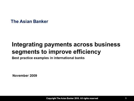 Copyright The Asian Banker 2010. All rights reserved 1 The Asian Banker Integrating payments across business segments to improve efficiency Best practice.