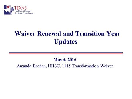 Waiver Renewal and Transition Year Updates May 4, 2016 Amanda Broden, HHSC, 1115 Transformation Waiver.