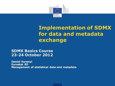 Implementation of SDMX for data and metadata exchange SDMX Basics Course 23-24 October 2012 Daniel Suranyi Eurostat B5 Management of statistical data and.