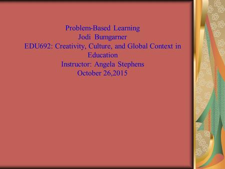 Problem-Based Learning Jodi Bumgarner EDU692: Creativity, Culture, and Global Context in Education Instructor: Angela Stephens October 26,2015.