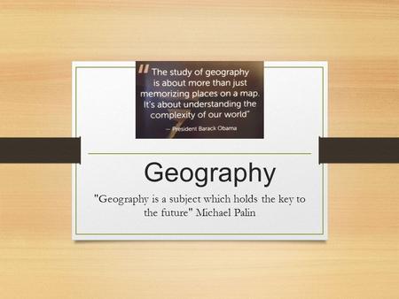 Geography Geography is a subject which holds the key to the future Michael Palin.