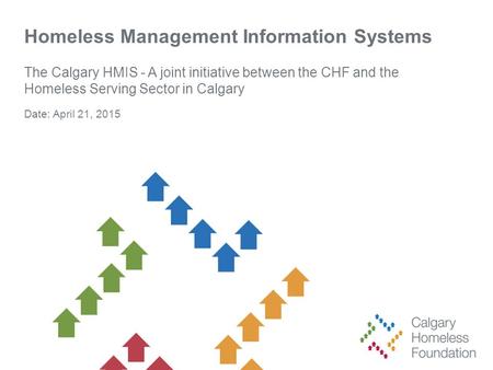 Homeless Management Information Systems The Calgary HMIS - A joint initiative between the CHF and the Homeless Serving Sector in Calgary Date: April 21,