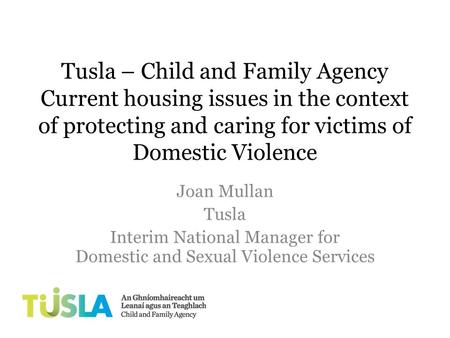 Tusla – Child and Family Agency Current housing issues in the context of protecting and caring for victims of Domestic Violence Joan Mullan Tusla Interim.