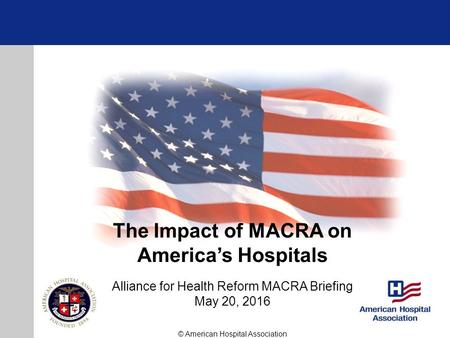 The Impact of MACRA on America’s Hospitals Alliance for Health Reform MACRA Briefing May 20, 2016 © American Hospital Association.