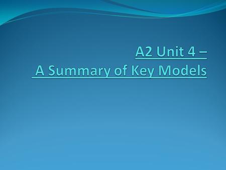 A2 Unit 4 – A Summary of Key Models