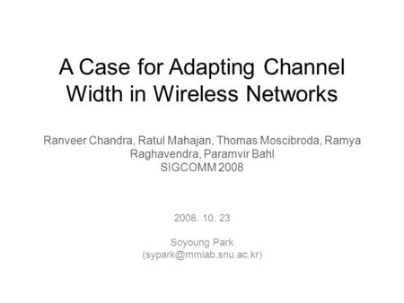 A Case for Adapting Channel Width in Wireless Networks Ranveer Chandra, Ratul Mahajan, Thomas Moscibroda, Ramya Raghavendra, Paramvir Bahl SIGCOMM 2008.