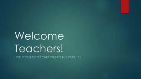 Welcome Teachers! - WELCOME TO TEACHER WEBSITE BUILDING 101.