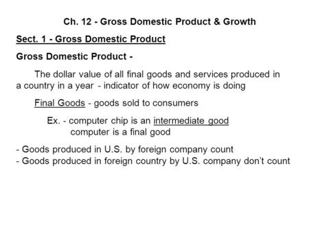 Ch. 12 - Gross Domestic Product & Growth Sect. 1 - Gross Domestic Product Gross Domestic Product - The dollar value of all final goods and services produced.