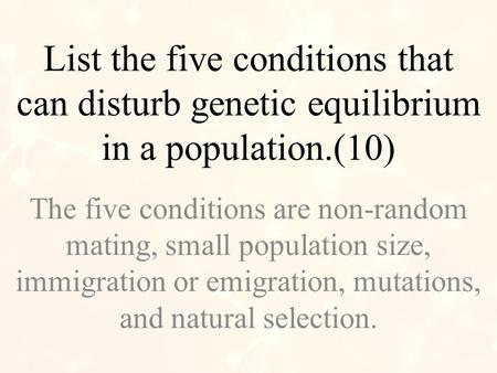 List the five conditions that can disturb genetic equilibrium in a population.(10) The five conditions are non-random mating, small population size, immigration.