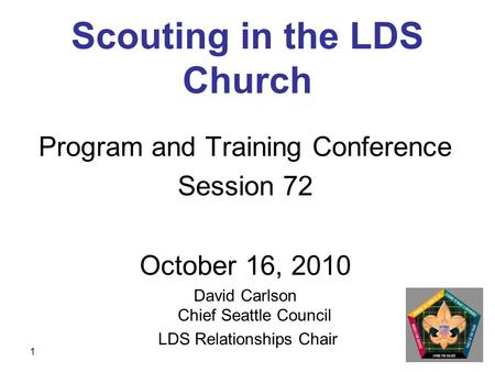 1 Scouting in the LDS Church Program and Training Conference Session 72 October 16, 2010 David Carlson Chief Seattle Council LDS Relationships Chair.