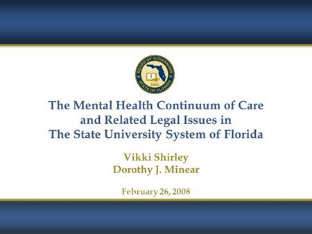 1 The Mental Health Continuum of Care and Related Legal Issues in The State University System of Florida Vikki Shirley Dorothy J. Minear February 26, 2008.