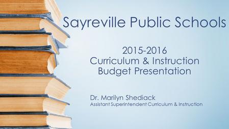 Sayreville Public Schools 2015-2016 Curriculum & Instruction Budget Presentation Dr. Marilyn Shediack Assistant Superintendent Curriculum & Instruction.