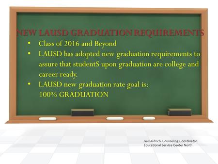 Gail Aldrich, Counseling Coordinator Educational Service Center North NEW LAUSD GRADUATION REQUIREMENTS Class of 2016 and Beyond LAUSD has adopted new.