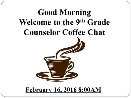 Good Morning Welcome to the 9 th Grade Counselor Coffee Chat February 16, 2016 8:00AM.