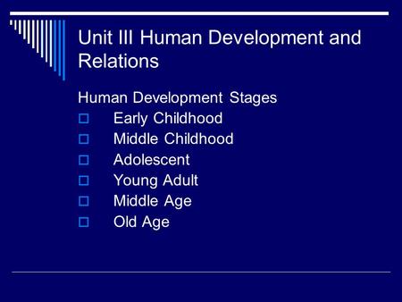 Unit III Human Development and Relations Human Development Stages  Early Childhood  Middle Childhood  Adolescent  Young Adult  Middle Age  Old Age.