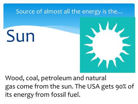 Sun Source of almost all the energy is the… Wood, coal, petroleum and natural gas come from the sun. The USA gets 90% of its energy from fossil fuel.