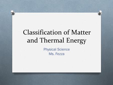 Classification of Matter and Thermal Energy Physical Science Ms. Fezza.