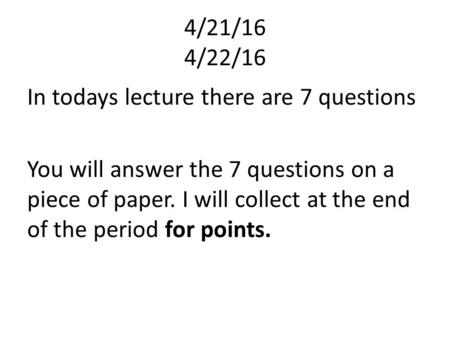 4/21/16 4/22/16 In todays lecture there are 7 questions You will answer the 7 questions on a piece of paper. I will collect at the end of the period for.