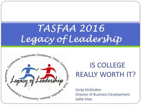 TASFAA 2016 Legacy of Leadership IS COLLEGE REALLY WORTH IT? Sonja McMullen Director of Business Development Sallie Mae.