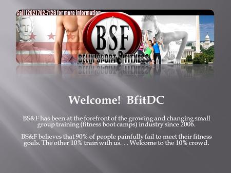 Welcome! BfitDC BS&F has been at the forefront of the growing and changing small group training (fitness boot camps) industry since 2006. BS&F believes.