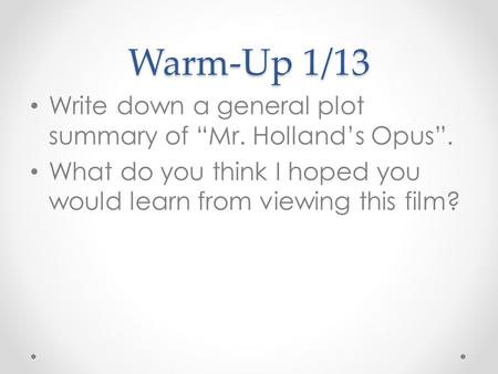 Warm-Up 1/13 Write down a general plot summary of “Mr. Holland’s Opus”. What do you think I hoped you would learn from viewing this film?